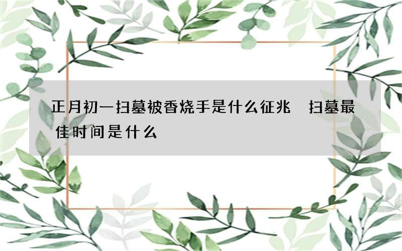 正月初一扫墓被香烧手是什么征兆 扫墓最佳时间是什么